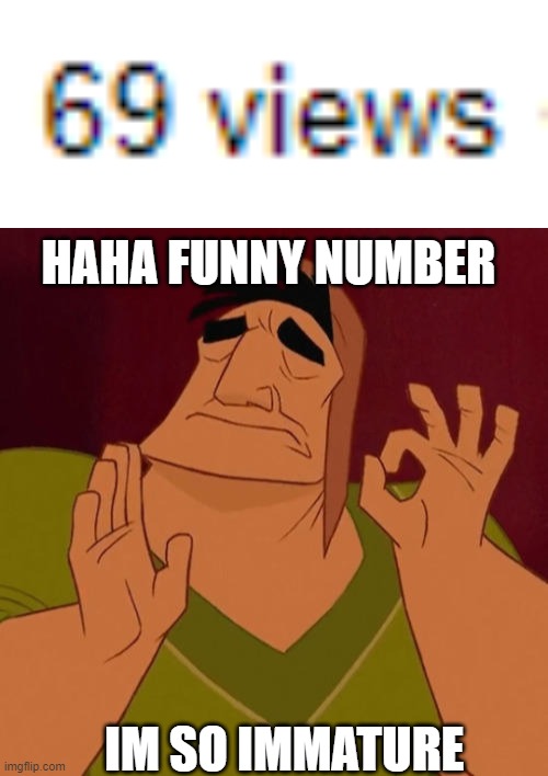 lol | HAHA FUNNY NUMBER; IM SO IMMATURE | image tagged in when x just right | made w/ Imgflip meme maker