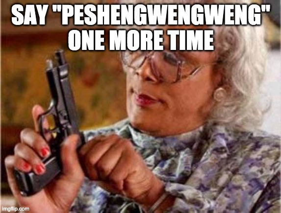 "peshengwengweng" | SAY "PESHENGWENGWENG" ONE MORE TIME | image tagged in madea | made w/ Imgflip meme maker
