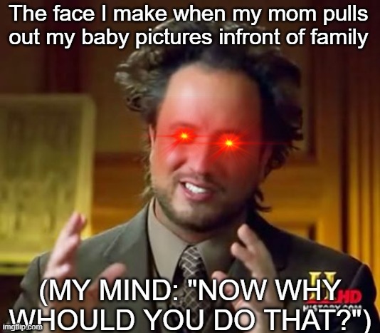 Ancient Aliens | The face I make when my mom pulls out my baby pictures infront of family; (MY MIND: "NOW WHY WHOULD YOU DO THAT?") | image tagged in memes,ancient aliens | made w/ Imgflip meme maker