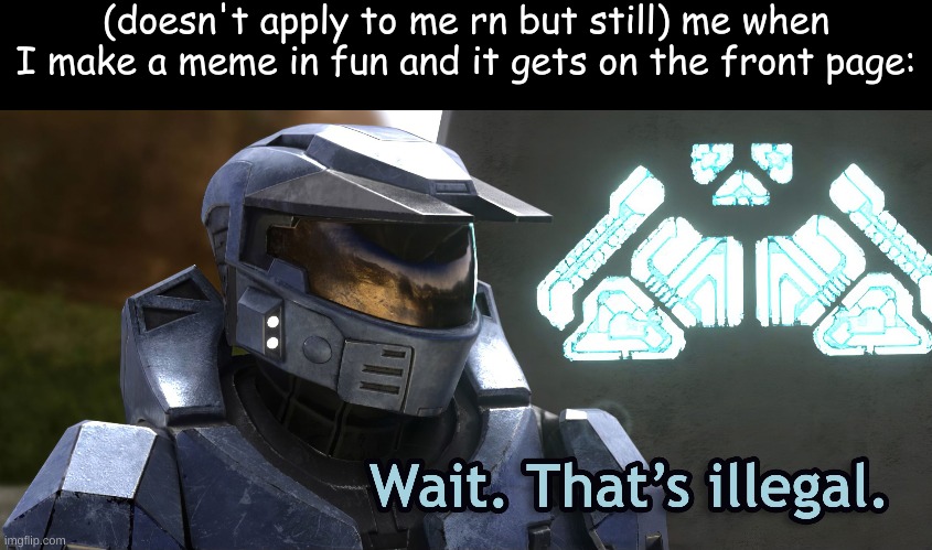 It's the most fuçking illegal thing ever | (doesn't apply to me rn but still) me when I make a meme in fun and it gets on the front page: | made w/ Imgflip meme maker