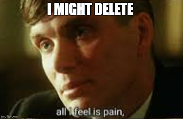 Pain | I MIGHT DELETE | image tagged in pain | made w/ Imgflip meme maker