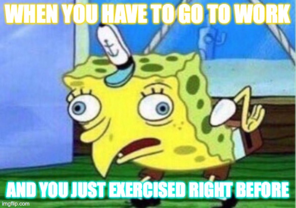 Mocking Spongebob | WHEN YOU HAVE TO GO TO WORK; AND YOU JUST EXERCISED RIGHT BEFORE | image tagged in memes,mocking spongebob | made w/ Imgflip meme maker