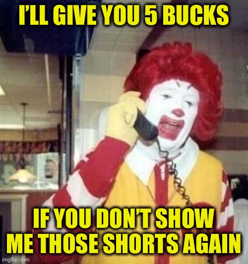 Ronald McDonald Temp | I’LL GIVE YOU 5 BUCKS IF YOU DON’T SHOW ME THOSE SHORTS AGAIN | image tagged in ronald mcdonald temp | made w/ Imgflip meme maker