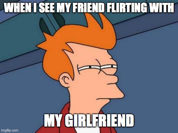 Futurama Fry Meme | WHEN I SEE MY FRIEND FLIRTING WITH; MY GIRLFRIEND | image tagged in memes,futurama fry | made w/ Imgflip meme maker