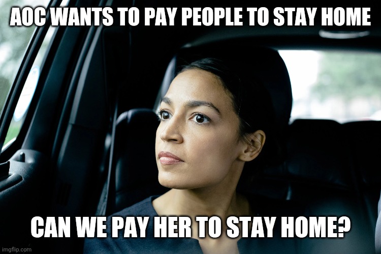 Alexandria Ocasio-Cortez | AOC WANTS TO PAY PEOPLE TO STAY HOME; CAN WE PAY HER TO STAY HOME? | image tagged in alexandria ocasio-cortez | made w/ Imgflip meme maker