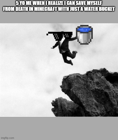 Yeet the feet | 5 YO ME WHEN I REALIZE I CAN SAVE MYSELF FROM DEATH IN MINECRAFT WITH JUST A WATER BUCKET | image tagged in man jumping off a cliff | made w/ Imgflip meme maker