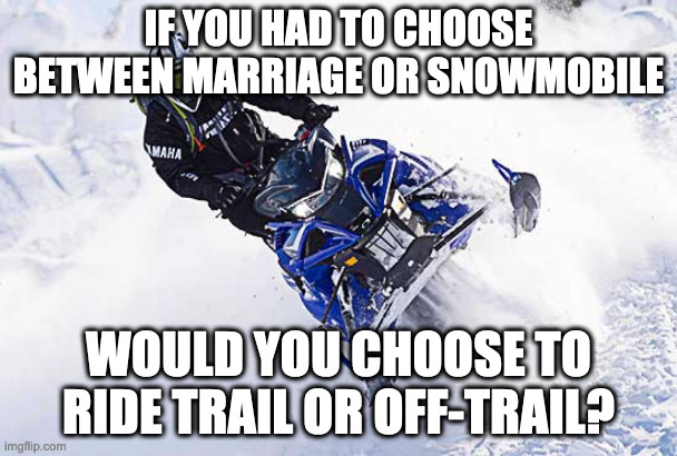 SNOWMOBILE OR MARRIAGE | IF YOU HAD TO CHOOSE BETWEEN MARRIAGE OR SNOWMOBILE; WOULD YOU CHOOSE TO RIDE TRAIL OR OFF-TRAIL? | image tagged in snowmobile,married | made w/ Imgflip meme maker