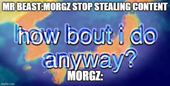 How bout i do anyway | MR BEAST:MORGZ STOP STEALING CONTENT; MORGZ: | image tagged in how bout i do anyway | made w/ Imgflip meme maker