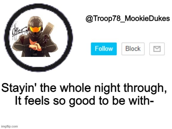 Troop78_MookieDukes | Stayin' the whole night through,
It feels so good to be with- | image tagged in troop78_mookiedukes | made w/ Imgflip meme maker