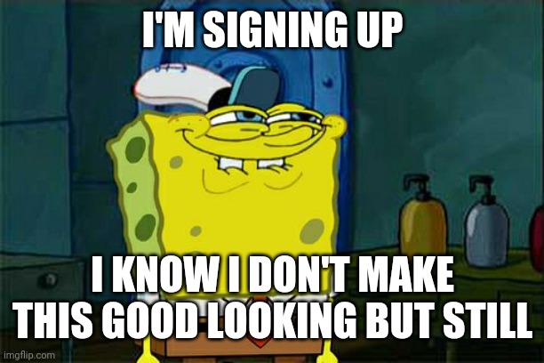 i put you for representative -owner | I'M SIGNING UP; I KNOW I DON'T MAKE THIS GOOD LOOKING BUT STILL | image tagged in memes,don't you squidward | made w/ Imgflip meme maker