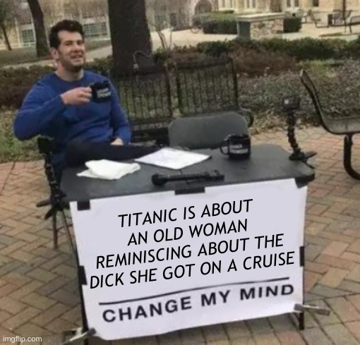 Change My Mind Cropped | TITANIC IS ABOUT AN OLD WOMAN REMINISCING ABOUT THE DICK SHE GOT ON A CRUISE | image tagged in change my mind cropped,titanic,movie,sex,cruise ship,old lady | made w/ Imgflip meme maker