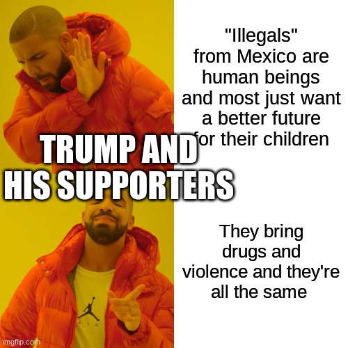 And people still want this man to be president... | "Illegals" from Mexico are human beings and most just want a better future for their children; TRUMP AND HIS SUPPORTERS; They bring drugs and violence and they're all the same | image tagged in memes,drake hotline bling | made w/ Imgflip meme maker