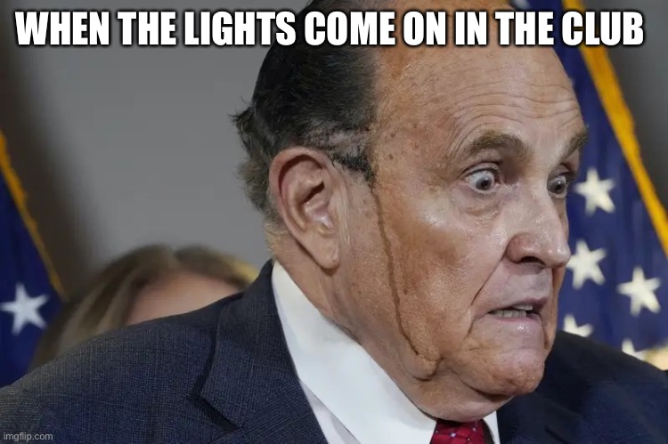 rudy giuliani sweating | WHEN THE LIGHTS COME ON IN THE CLUB | image tagged in rudy giuliani sweating | made w/ Imgflip meme maker