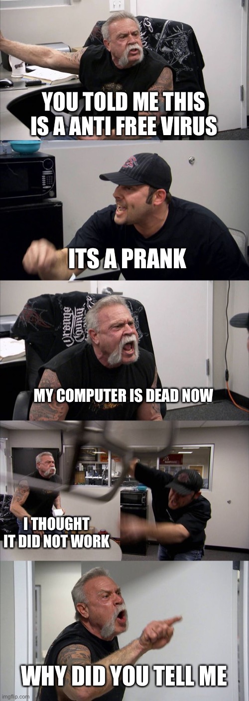 American Chopper Argument | YOU TOLD ME THIS IS A ANTI FREE VIRUS; ITS A PRANK; MY COMPUTER IS DEAD NOW; I THOUGHT IT DID NOT WORK; WHY DID YOU TELL ME | image tagged in memes,american chopper argument | made w/ Imgflip meme maker
