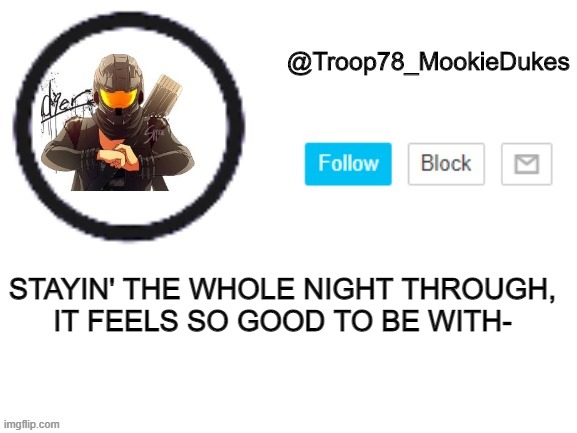 Troop78_MookieDukes | STAYIN' THE WHOLE NIGHT THROUGH,
IT FEELS SO GOOD TO BE WITH- | image tagged in troop78_mookiedukes | made w/ Imgflip meme maker