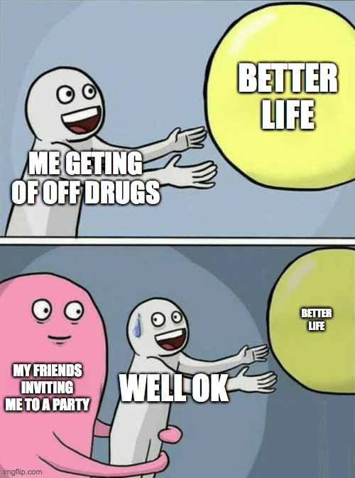 Running Away Balloon Meme | BETTER LIFE; ME GETING OF OFF DRUGS; BETTER LIFE; MY FRIENDS INVITING ME TO A PARTY; WELL OK | image tagged in memes,running away balloon | made w/ Imgflip meme maker