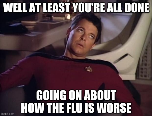 Riker eyeroll | WELL AT LEAST YOU'RE ALL DONE GOING ON ABOUT HOW THE FLU IS WORSE | image tagged in riker eyeroll | made w/ Imgflip meme maker