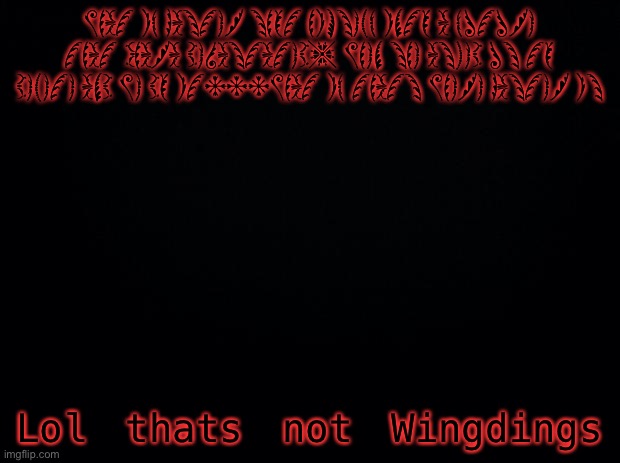 Lol | WHAT IF GASTER SHOT HIMSELF INTO A FUTURE THAT CHARA DEVASTATED, WHEN SHE ASKED US TO DELETE AND WE DO IT...WHAT IF THATS WHERE GASTER IS; Lol thats not Wingdings | image tagged in black background | made w/ Imgflip meme maker
