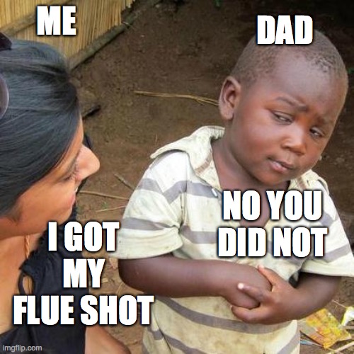 Third World Skeptical Kid Meme | DAD; ME; I GOT MY FLUE SHOT; NO YOU DID NOT | image tagged in memes,third world skeptical kid | made w/ Imgflip meme maker