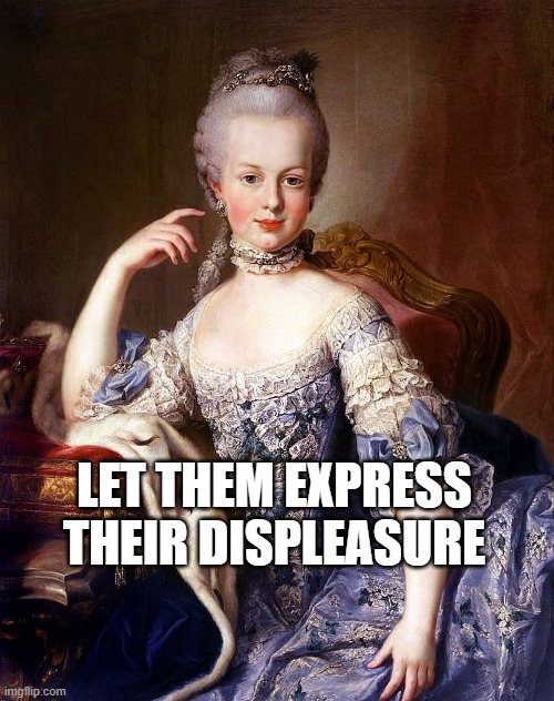 Marie Antoinette | LET THEM EXPRESS THEIR DISPLEASURE | image tagged in marie antoinette | made w/ Imgflip meme maker
