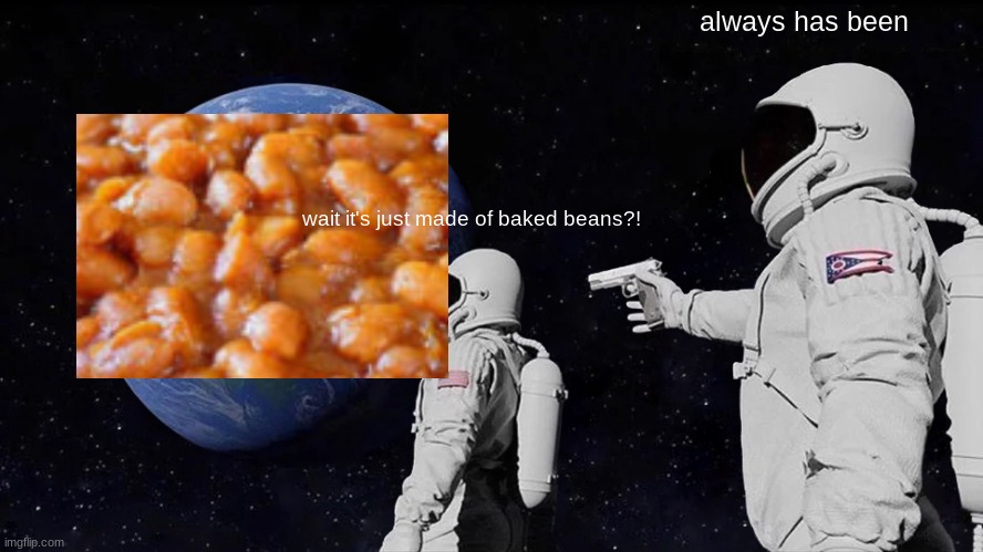 Always Has Been | always has been; wait it's just made of baked beans?! | image tagged in memes,always has been | made w/ Imgflip meme maker