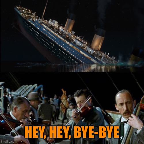 Titanic band | HEY, HEY, BYE-BYE | image tagged in titanic band | made w/ Imgflip meme maker