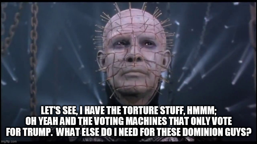 Dominion Voting Machines | LET'S SEE, I HAVE THE TORTURE STUFF, HMMM; OH YEAH AND THE VOTING MACHINES THAT ONLY VOTE FOR TRUMP.  WHAT ELSE DO I NEED FOR THESE DOMINION GUYS? | image tagged in dominion voting machines | made w/ Imgflip meme maker