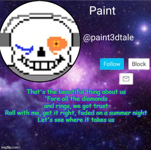 paint announces | That's the beautiful thing about us
'Fore all the diamonds and rings, we got trust
Roll with me, get it right, faded on a summer night
Let's see where it takes us | image tagged in paint announces | made w/ Imgflip meme maker