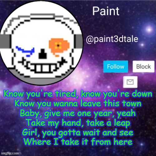 REEEEEEEEEE | Know you're tired, know you're down
Know you wanna leave this town
Baby, give me one year, yeah
Take my hand, take a leap
Girl, you gotta wait and see
Where I take it from here | image tagged in paint announces | made w/ Imgflip meme maker
