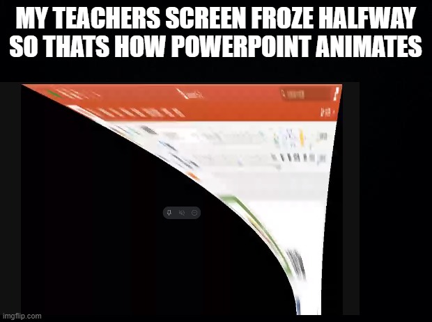 hehehehe | MY TEACHERS SCREEN FROZE HALFWAY
SO THATS HOW POWERPOINT ANIMATES | made w/ Imgflip meme maker