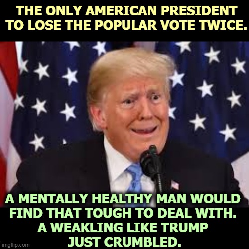 The Biggest Loser. | THE ONLY AMERICAN PRESIDENT TO LOSE THE POPULAR VOTE TWICE. A MENTALLY HEALTHY MAN WOULD 
FIND THAT TOUGH TO DEAL WITH. 
A WEAKLING LIKE TRUMP 
JUST CRUMBLED. | image tagged in trump fear tears dilated,trump,popular vote,lost,loser,embarrassing | made w/ Imgflip meme maker