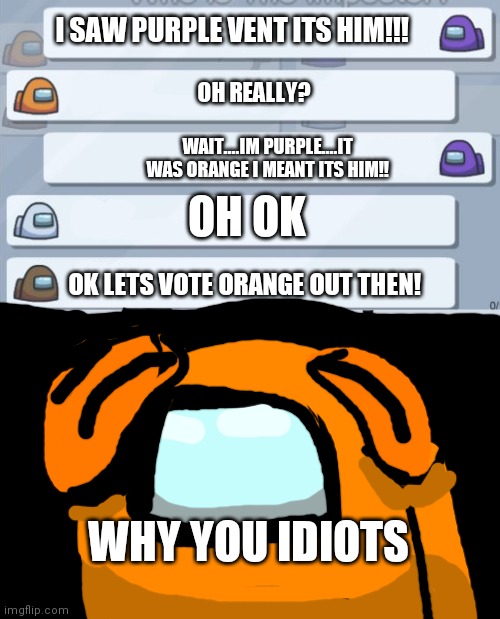 It took me a while to draw that but its an among us character with its hands on its head | I SAW PURPLE VENT ITS HIM!!! OH REALLY? WAIT....IM PURPLE....IT WAS ORANGE I MEANT ITS HIM!! OH OK; OK LETS VOTE ORANGE OUT THEN! WHY YOU IDIOTS | image tagged in among us chat | made w/ Imgflip meme maker
