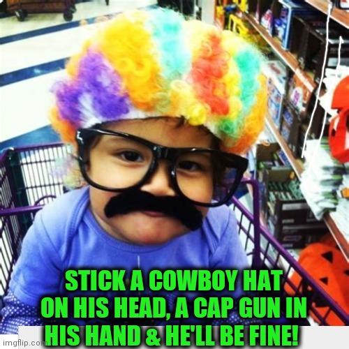 Mamas, Let Your Sons Grow Up To Be Cowboys! | STICK A COWBOY HAT ON HIS HEAD, A CAP GUN IN HIS HAND & HE'LL BE FINE! | image tagged in politics,political meme,liberals vs conservatives,common sense,advice | made w/ Imgflip meme maker