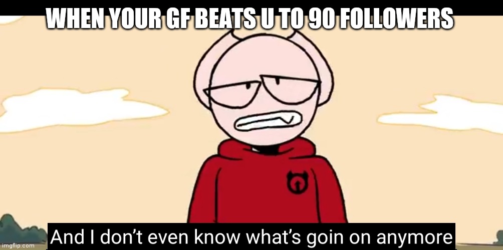 ggs melody I still luv u | WHEN YOUR GF BEATS U TO 90 FOLLOWERS | image tagged in somethingelseyt | made w/ Imgflip meme maker