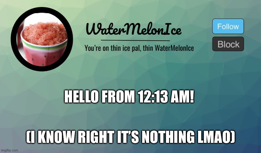 WaterMelonIce Announcement | HELLO FROM 12:13 AM! (I KNOW RIGHT IT’S NOTHING LMAO) | image tagged in watermelonice announcement | made w/ Imgflip meme maker