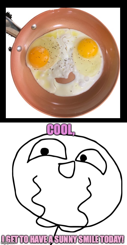 sunny side smile | COOL, I GET TO HAVE A SUNNY SMILE TODAY! | image tagged in lesquee,wholesome,food,eggs,cute,rage comics | made w/ Imgflip meme maker