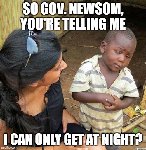 black kid |  SO GOV. NEWSOM, YOU'RE TELLING ME; I CAN ONLY GET AT NIGHT? | image tagged in black kid | made w/ Imgflip meme maker