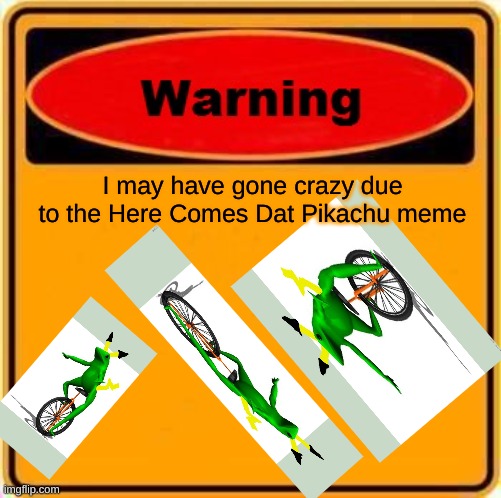 I Definitely Have | I may have gone crazy due to the Here Comes Dat Pikachu meme | image tagged in memes,warning sign,oh god why | made w/ Imgflip meme maker