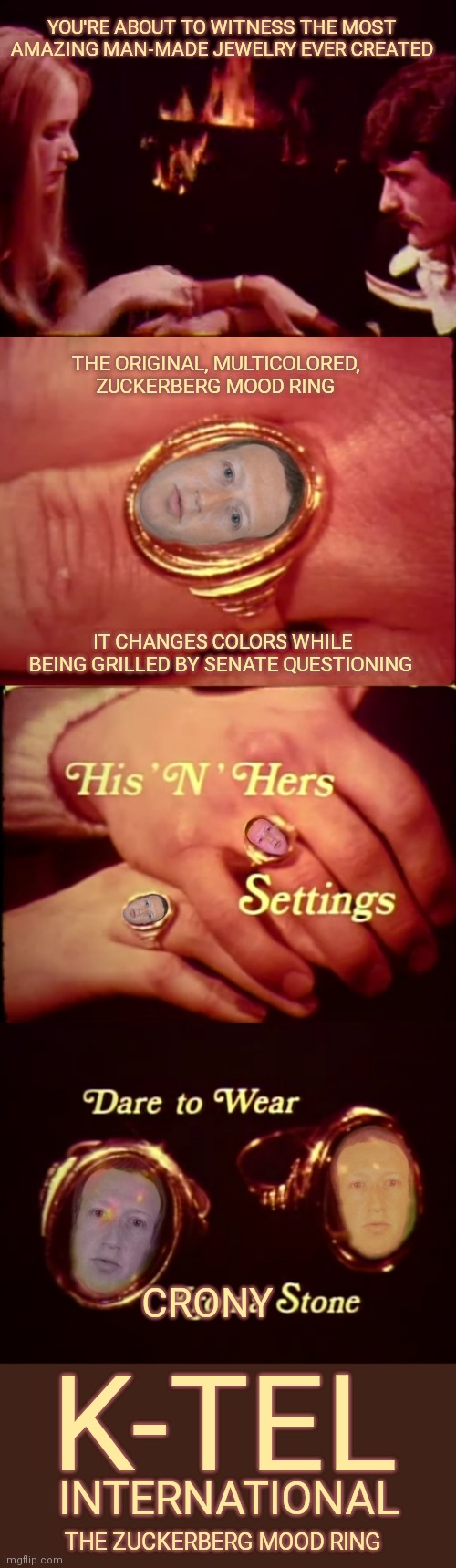 K-tel International presents... | YOU'RE ABOUT TO WITNESS THE MOST AMAZING MAN-MADE JEWELRY EVER CREATED; THE ORIGINAL, MULTICOLORED, ZUCKERBERG MOOD RING; IT CHANGES COLORS WHILE BEING GRILLED BY SENATE QUESTIONING; CRONY; K-TEL; INTERNATIONAL; THE ZUCKERBERG MOOD RING | image tagged in mark zuckerberg,big tech,liberal agenda,election fraud,k-tel international,mood | made w/ Imgflip meme maker