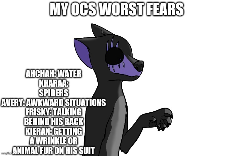 *wheeze* | AHCHAH: WATER
KHARAA: SPIDERS
AVERY: AWKWARD SITUATIONS
FRISKY: TALKING BEHIND HIS BACK
KIERAN: GETTING A WRINKLE OR ANIMAL FUR ON HIS SUIT; MY OCS WORST FEARS | image tagged in ocs,fears | made w/ Imgflip meme maker