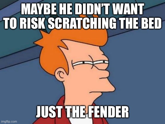Futurama Fry Meme | MAYBE HE DIDN’T WANT TO RISK SCRATCHING THE BED JUST THE FENDER | image tagged in memes,futurama fry | made w/ Imgflip meme maker