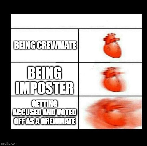 Me angry | BEING CREWMATE; BEING IMPOSTER; GETTING ACCUSED AND VOTED OFF AS A CREWMATE | image tagged in heart beating faster | made w/ Imgflip meme maker