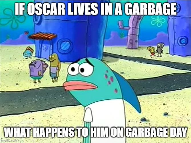 Spongebob I thought it was a joke | IF OSCAR LIVES IN A GARBAGE; WHAT HAPPENS TO HIM ON GARBAGE DAY | image tagged in spongebob i thought it was a joke | made w/ Imgflip meme maker