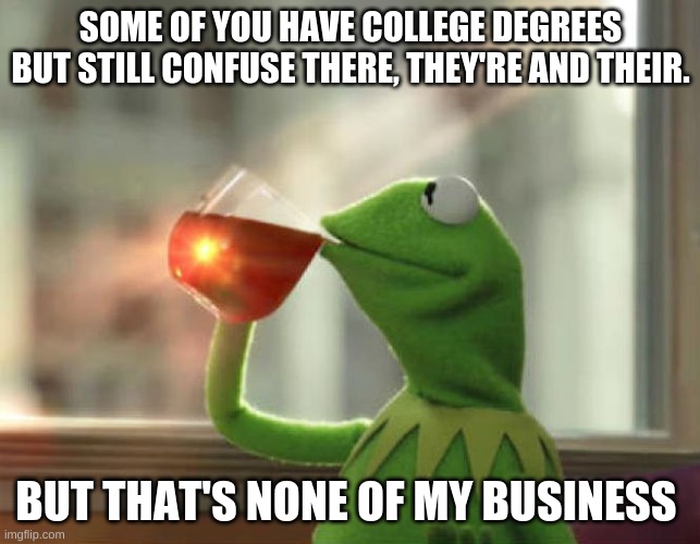Confusion | SOME OF YOU HAVE COLLEGE DEGREES BUT STILL CONFUSE THERE, THEY'RE AND THEIR. BUT THAT'S NONE OF MY BUSINESS | image tagged in memes,but that's none of my business neutral | made w/ Imgflip meme maker