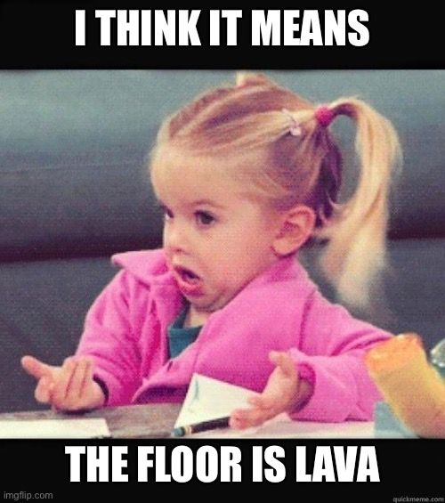 I dont know girl | I THINK IT MEANS THE FLOOR IS LAVA | image tagged in i dont know girl | made w/ Imgflip meme maker