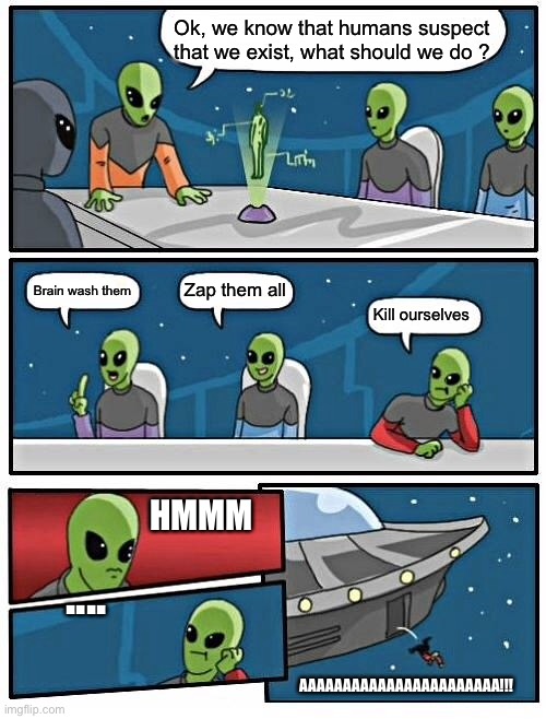 Alien Meeting Suggestion Meme | Ok, we know that humans suspect that we exist, what should we do ? Zap them all; Brain wash them; Kill ourselves; HMMM; .... AAAAAAAAAAAAAAAAAAAAAAA!!! | image tagged in memes,alien meeting suggestion | made w/ Imgflip meme maker