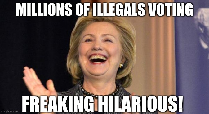 Hillary Laughing | MILLIONS OF ILLEGALS VOTING FREAKING HILARIOUS! | image tagged in hillary laughing | made w/ Imgflip meme maker