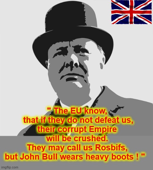 The EU know... | " The EU know,
 that if they do not defeat us,
their corrupt Empire will be crushed.
They may call us Rosbifs,
but John Bull wears heavy boots ! " | image tagged in winston churchill | made w/ Imgflip meme maker
