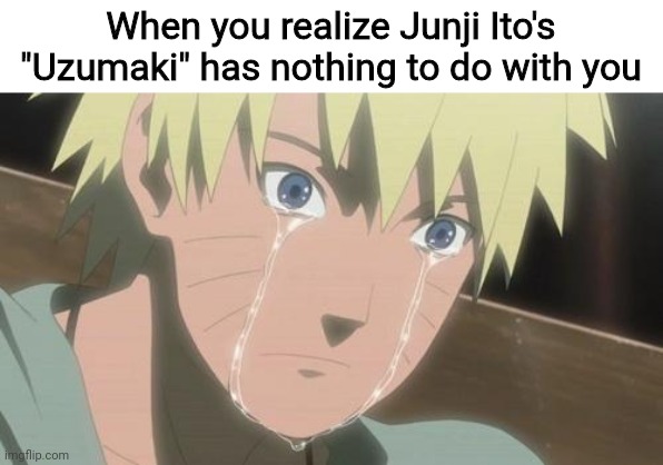 I actually used to think that, as well | When you realize Junji Ito's "Uzumaki" has nothing to do with you | image tagged in finishing anime,naruto,uzumaki,naruto uzumaki,naruto shippuden,junji ito | made w/ Imgflip meme maker