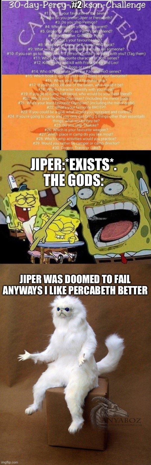 Poor Jason | #2; JIPER:*EXISTS*.
THE GODS:; JIPER WAS DOOMED TO FAIL ANYWAYS I LIKE PERCABETH BETTER | image tagged in percy jackson 30 day challenge,spongebob laughing hysterically,memes,persian cat room guardian single | made w/ Imgflip meme maker